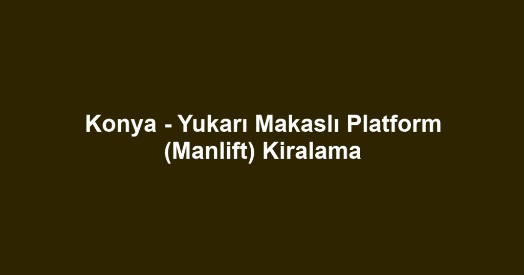 Konya - Yukarı Makaslı Platform (Manlift) Kiralama