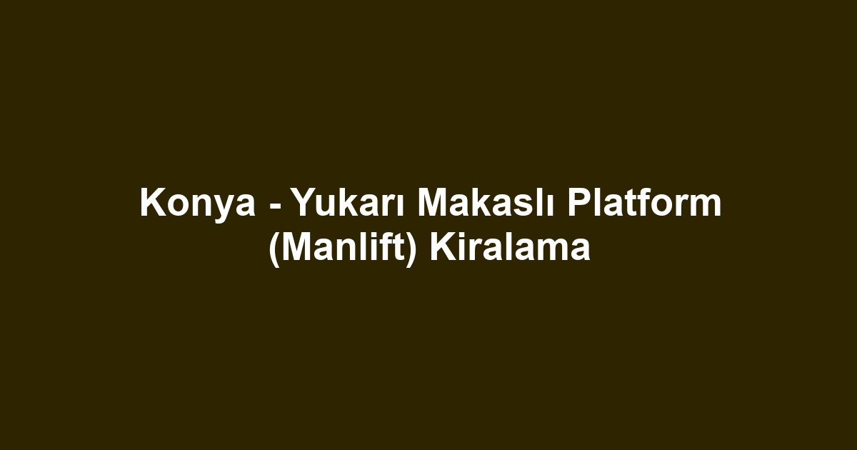 Konya - Yukarı Makaslı Platform (Manlift) Kiralama