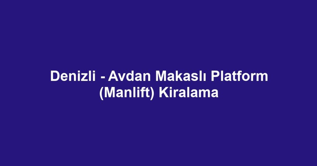 Denizli - Avdan Makaslı Platform (Manlift) Kiralama
