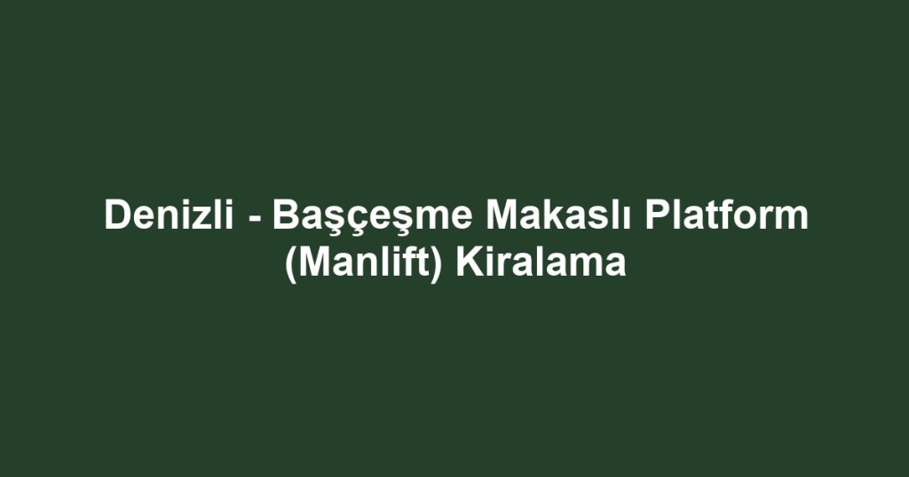 Denizli - Başçeşme Makaslı Platform (Manlift) Kiralama