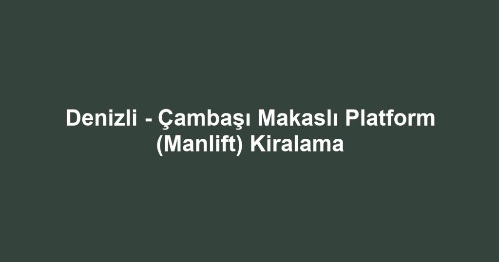 Denizli - Çambaşı Makaslı Platform (Manlift) Kiralama