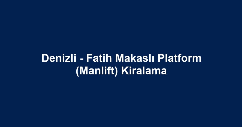 Denizli - Fatih Makaslı Platform (Manlift) Kiralama