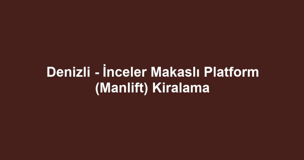 Denizli - İnceler Makaslı Platform (Manlift) Kiralama