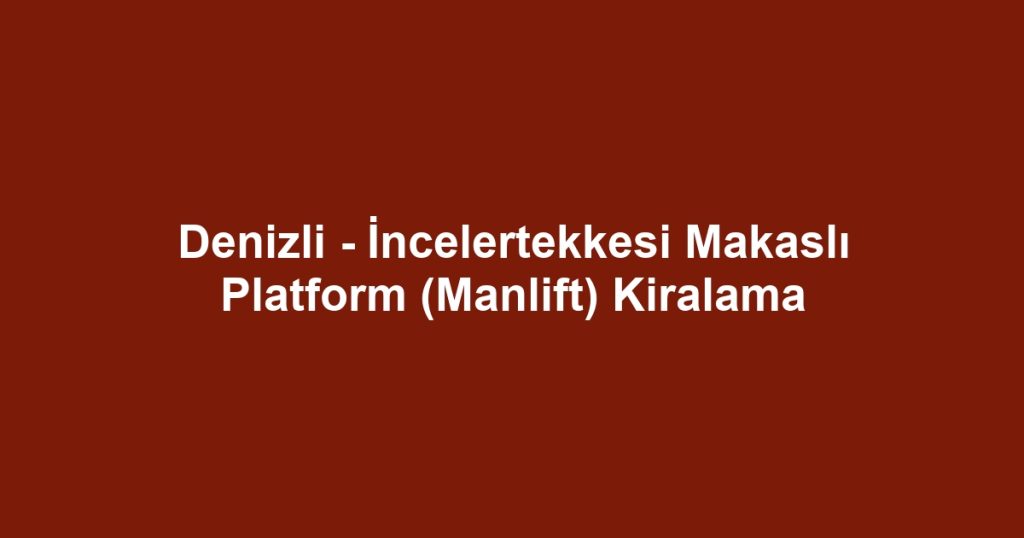 Denizli - İncelertekkesi Makaslı Platform (Manlift) Kiralama