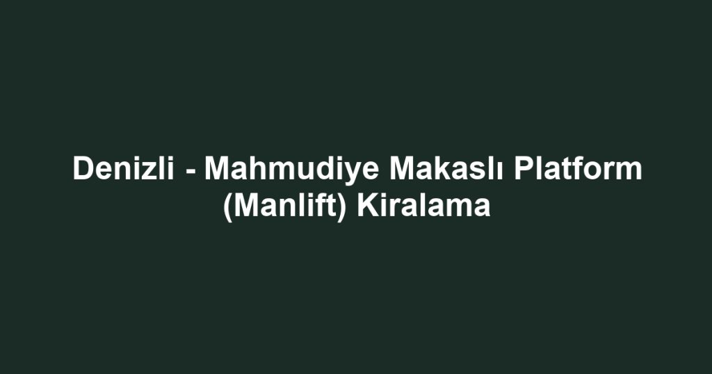 Denizli - Mahmudiye Makaslı Platform (Manlift) Kiralama