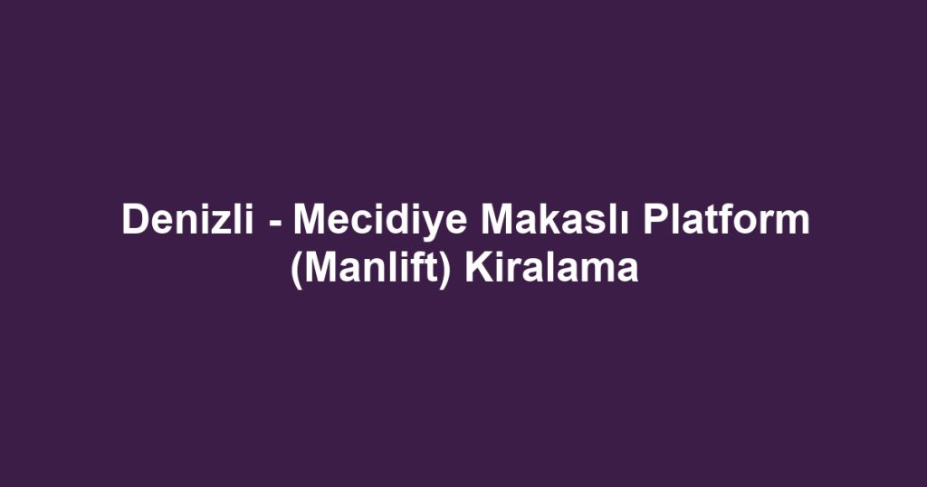 Denizli - Mecidiye Makaslı Platform (Manlift) Kiralama