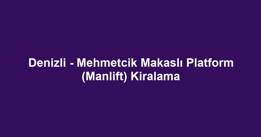 Denizli - Mehmetcik Makaslı Platform (Manlift) Kiralama