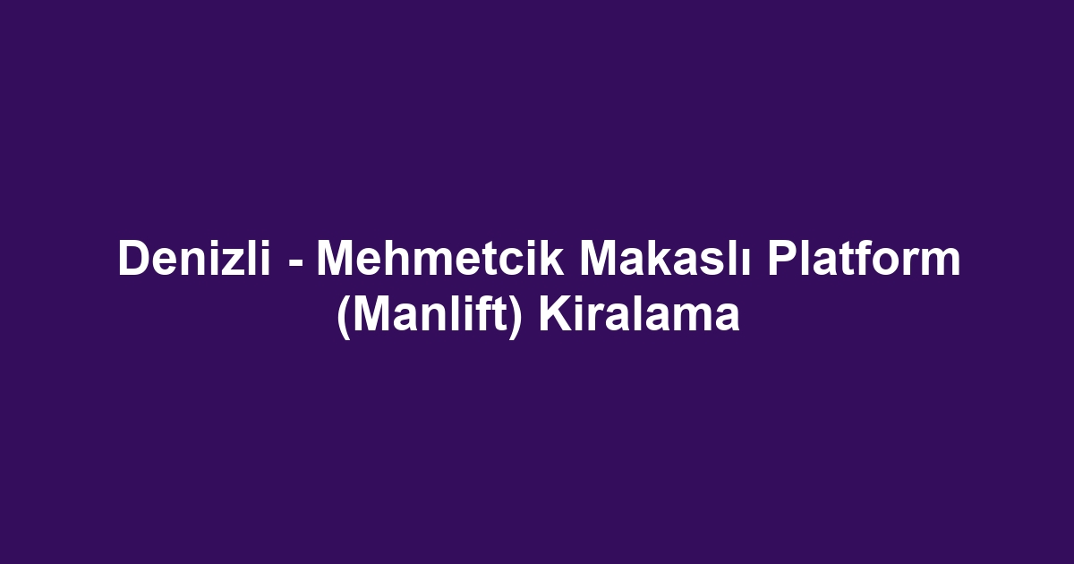 Denizli - Mehmetcik Makaslı Platform (Manlift) Kiralama