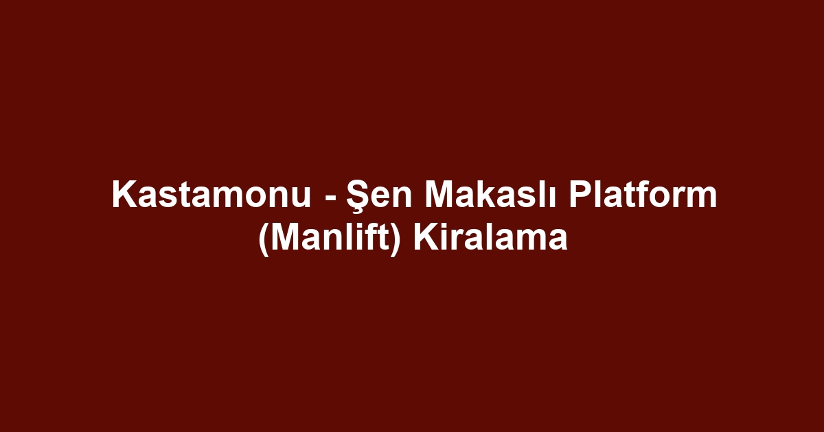 Kastamonu - Şen Makaslı Platform (Manlift) Kiralama