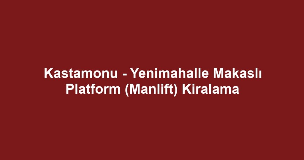 Kastamonu - Yenimahalle Makaslı Platform (Manlift) Kiralama