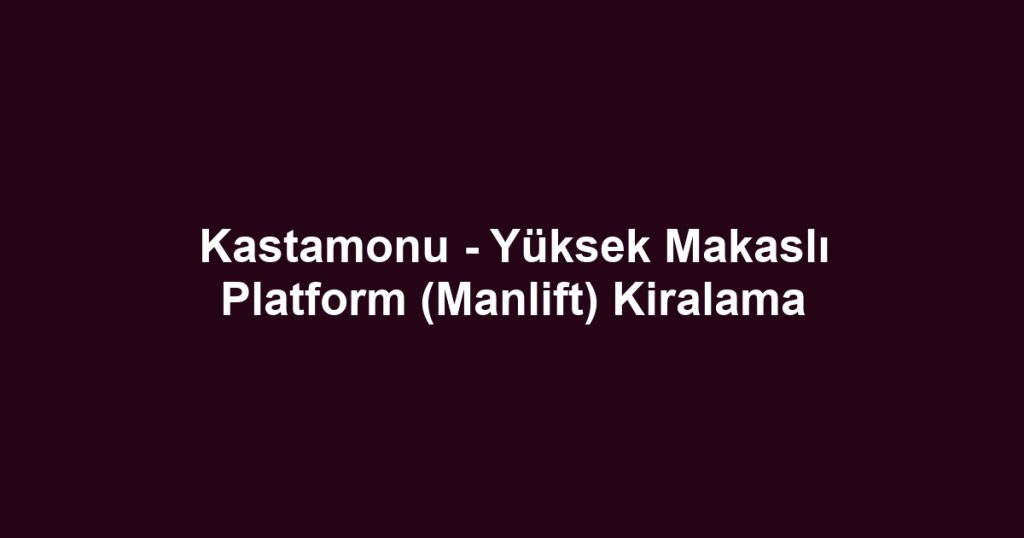 Kastamonu - Yüksek Makaslı Platform (Manlift) Kiralama