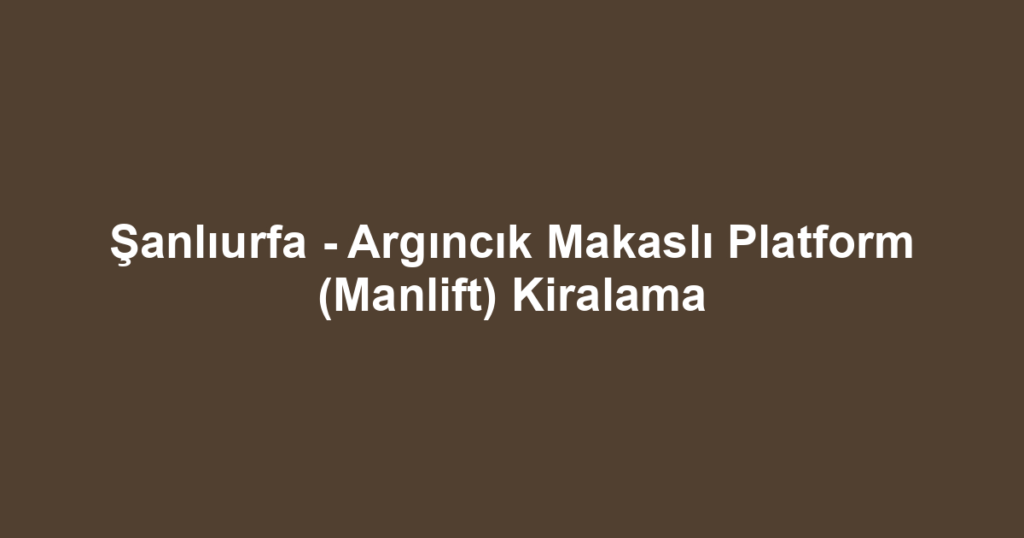 Şanlıurfa - Argıncık Makaslı Platform (Manlift) Kiralama