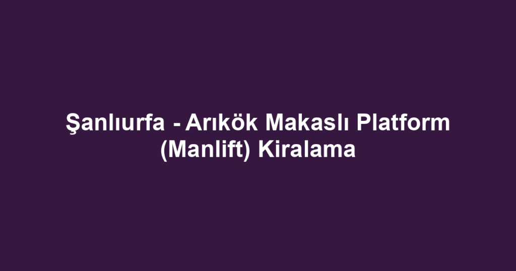 Şanlıurfa - Arıkök Makaslı Platform (Manlift) Kiralama
