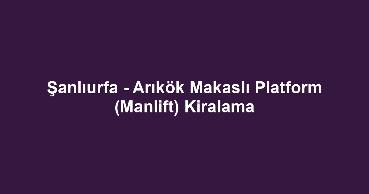 Şanlıurfa - Arıkök Makaslı Platform (Manlift) Kiralama