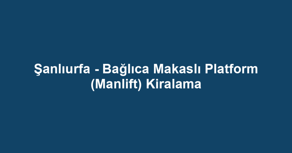 Şanlıurfa - Bağlıca Makaslı Platform (Manlift) Kiralama