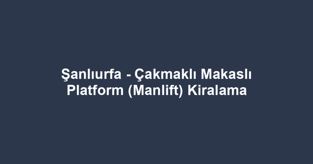 Şanlıurfa - Çakmaklı Makaslı Platform (Manlift) Kiralama