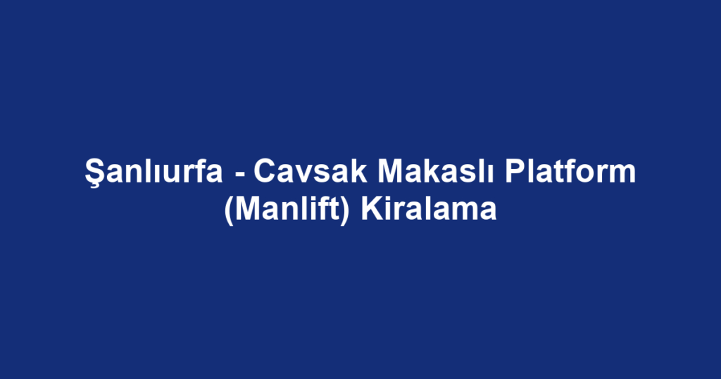 Şanlıurfa - Cavsak Makaslı Platform (Manlift) Kiralama