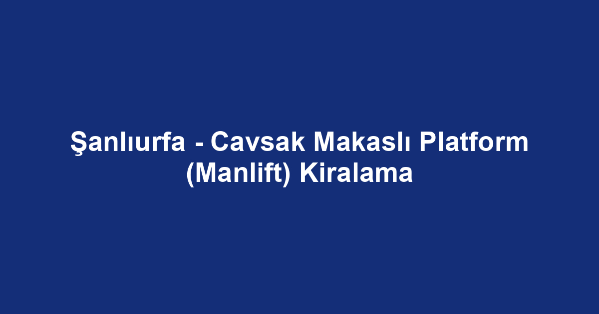 Şanlıurfa - Cavsak Makaslı Platform (Manlift) Kiralama