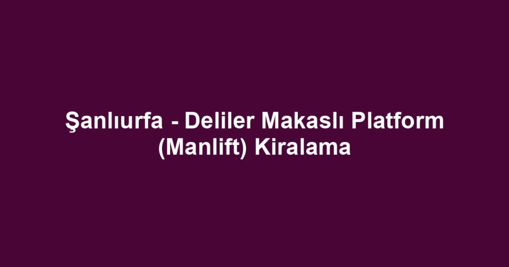 Şanlıurfa - Deliler Makaslı Platform (Manlift) Kiralama