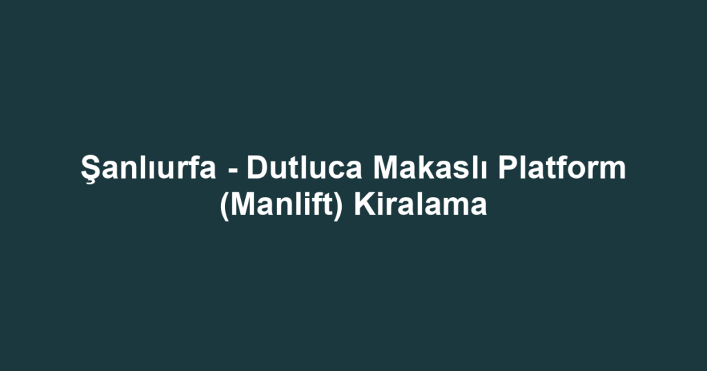 Şanlıurfa - Dutluca Makaslı Platform (Manlift) Kiralama