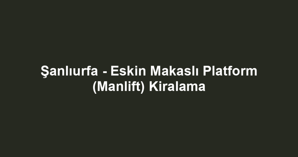Şanlıurfa - Eskin Makaslı Platform (Manlift) Kiralama
