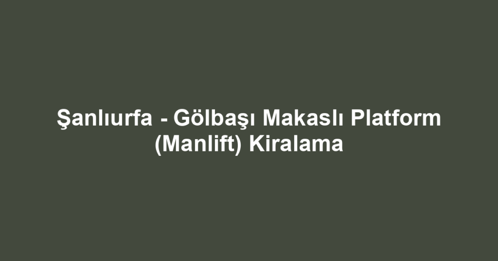 Şanlıurfa - Gölbaşı Makaslı Platform (Manlift) Kiralama