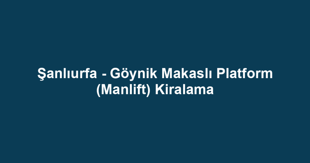 Şanlıurfa - Göynik Makaslı Platform (Manlift) Kiralama