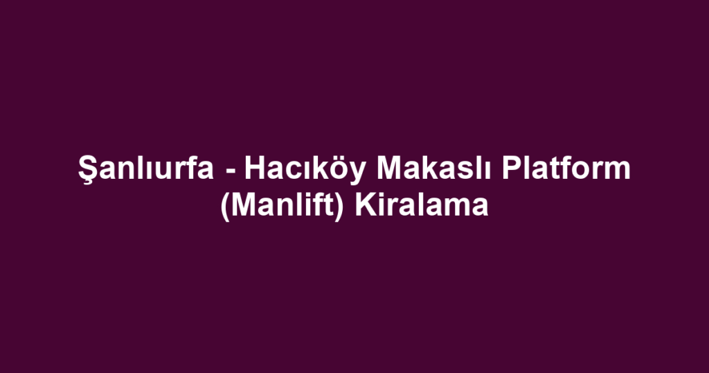 Şanlıurfa - Hacıköy Makaslı Platform (Manlift) Kiralama