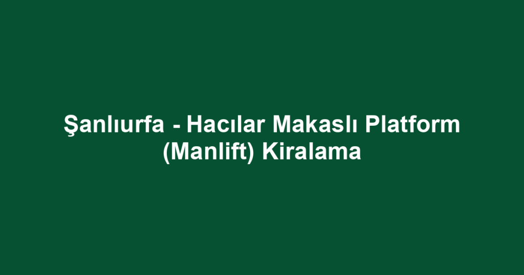 Şanlıurfa - Hacılar Makaslı Platform (Manlift) Kiralama
