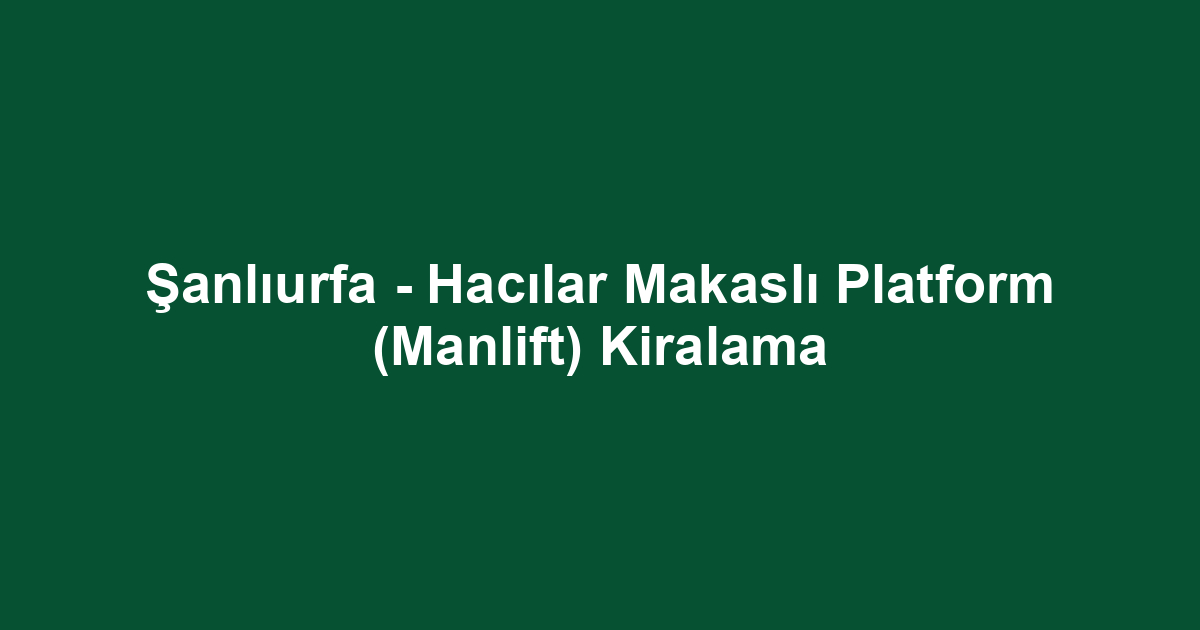 Şanlıurfa - Hacılar Makaslı Platform (Manlift) Kiralama