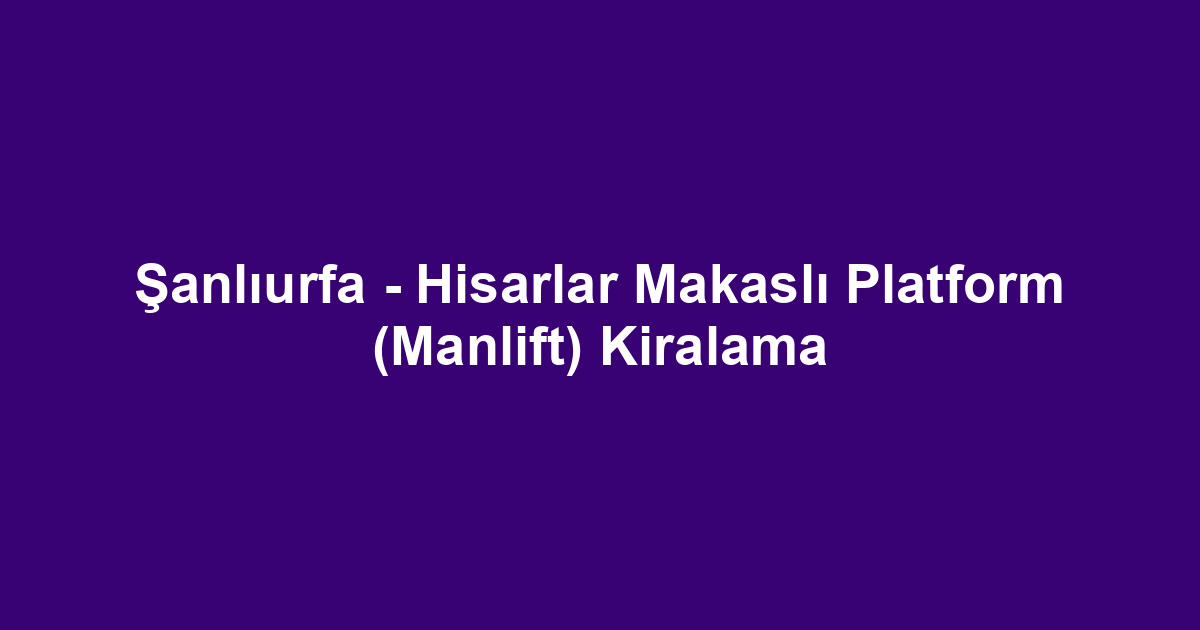 Şanlıurfa - Hisarlar Makaslı Platform (Manlift) Kiralama