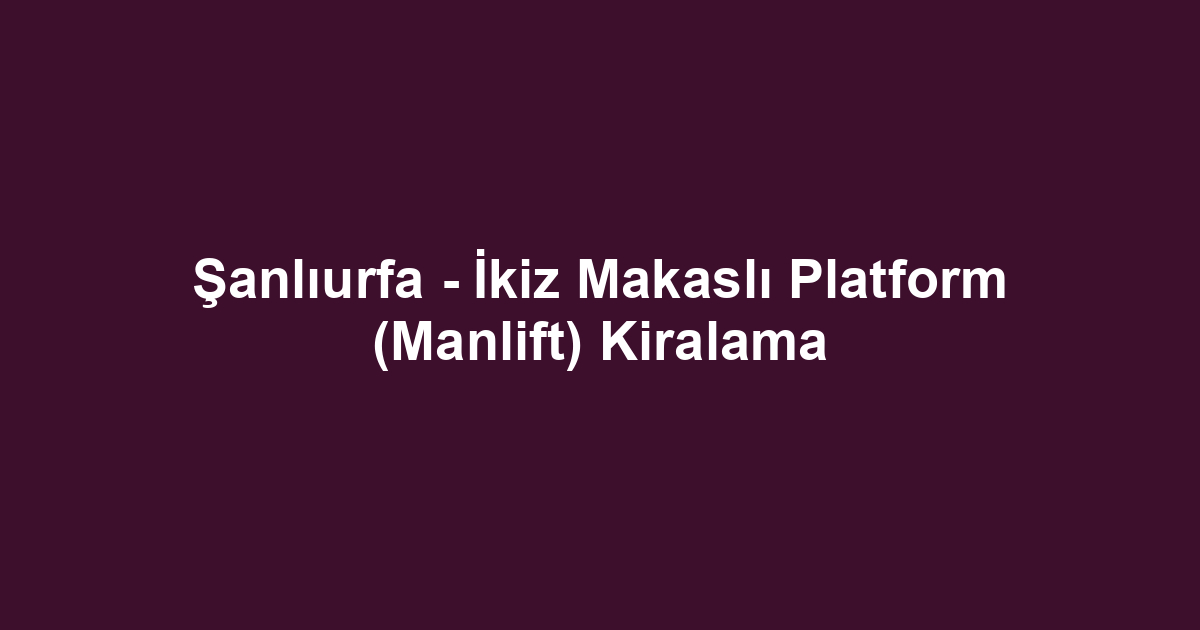 Şanlıurfa - İkiz Makaslı Platform (Manlift) Kiralama