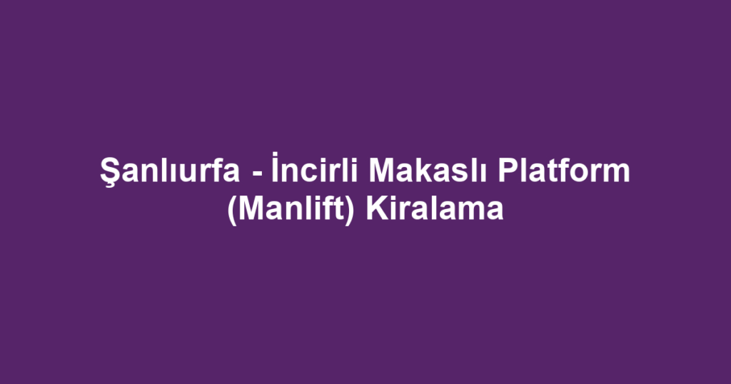 Şanlıurfa - İncirli Makaslı Platform (Manlift) Kiralama