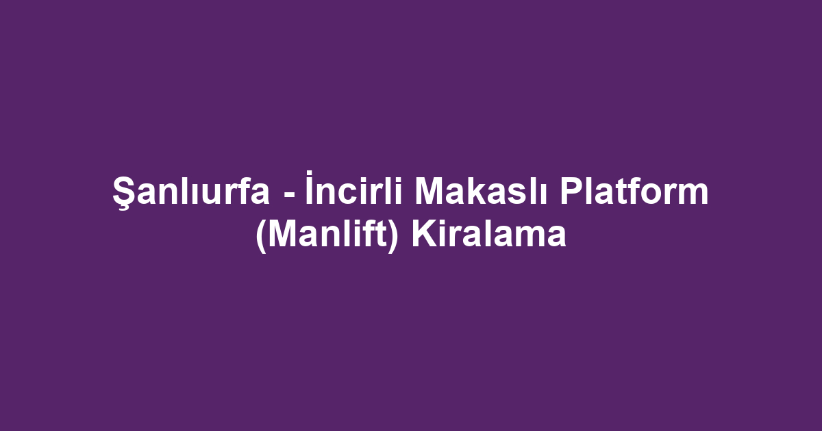Şanlıurfa - İncirli Makaslı Platform (Manlift) Kiralama