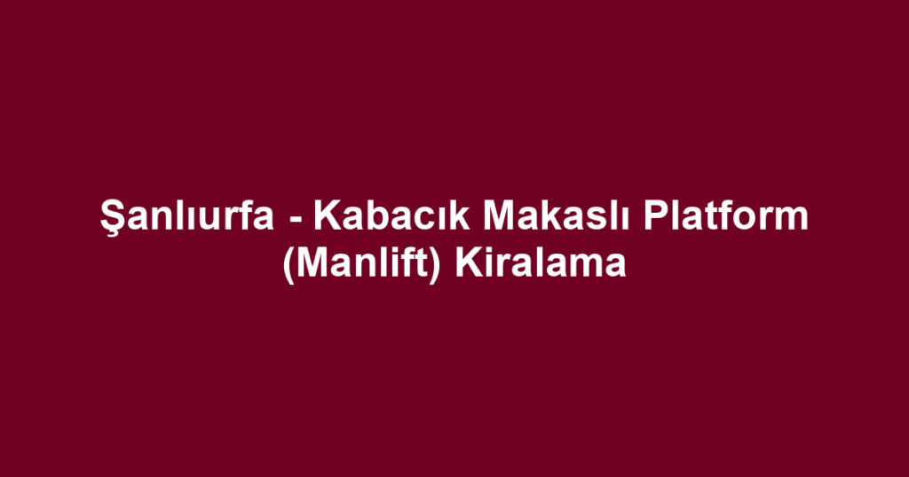 Şanlıurfa - Kabacık Makaslı Platform (Manlift) Kiralama