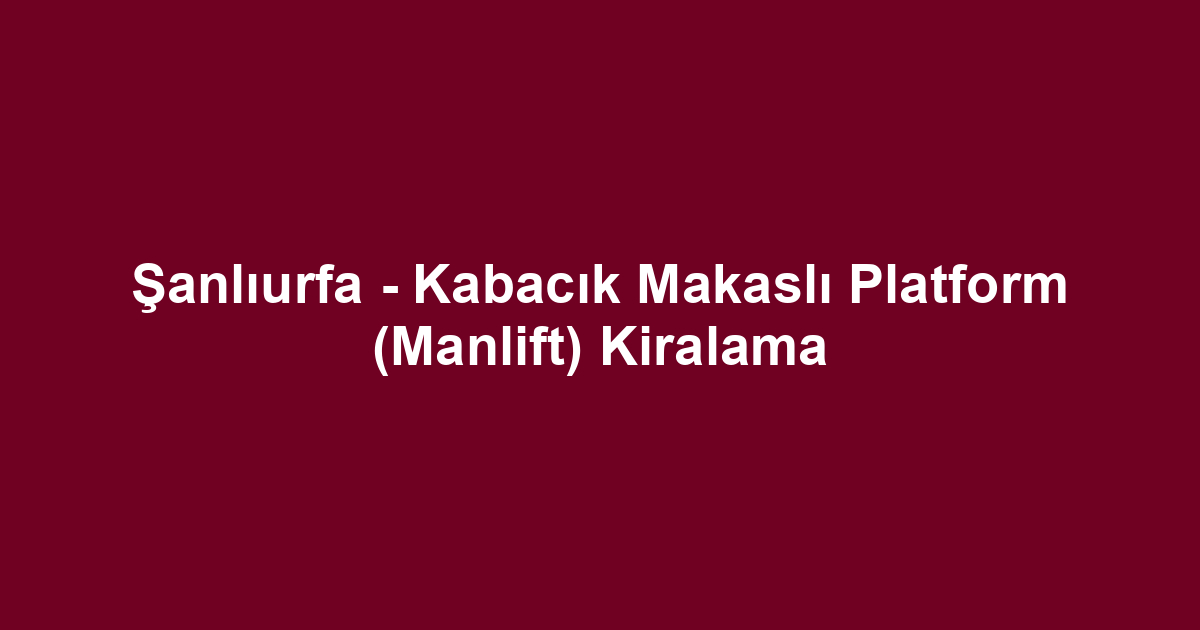 Şanlıurfa - Kabacık Makaslı Platform (Manlift) Kiralama