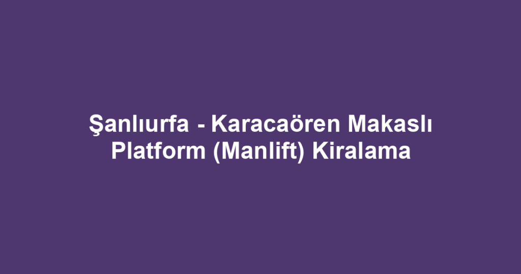 Şanlıurfa - Karacaören Makaslı Platform (Manlift) Kiralama