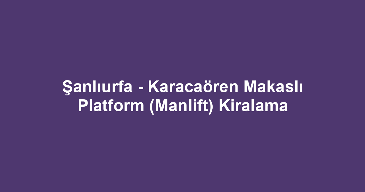 Şanlıurfa - Karacaören Makaslı Platform (Manlift) Kiralama