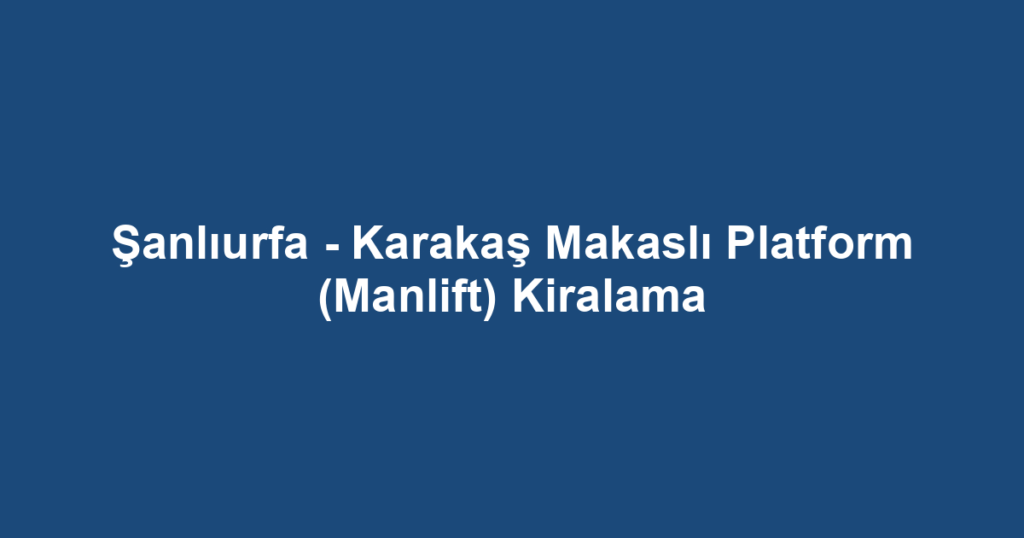 Şanlıurfa - Karakaş Makaslı Platform (Manlift) Kiralama