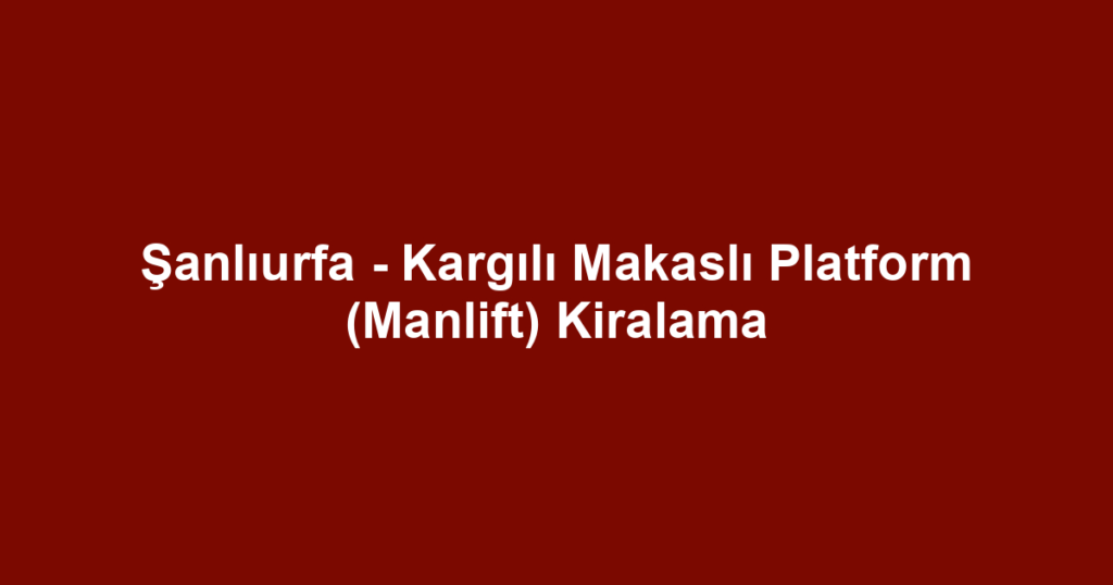 Şanlıurfa - Kargılı Makaslı Platform (Manlift) Kiralama