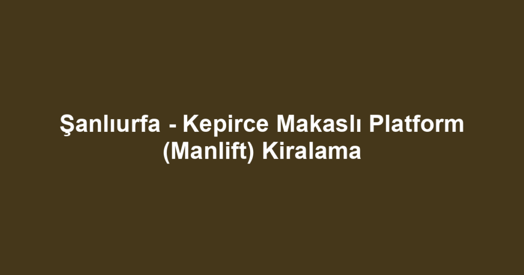 Şanlıurfa - Kepirce Makaslı Platform (Manlift) Kiralama