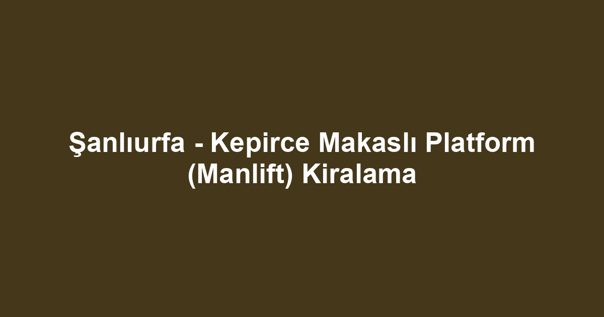 Şanlıurfa - Kepirce Makaslı Platform (Manlift) Kiralama