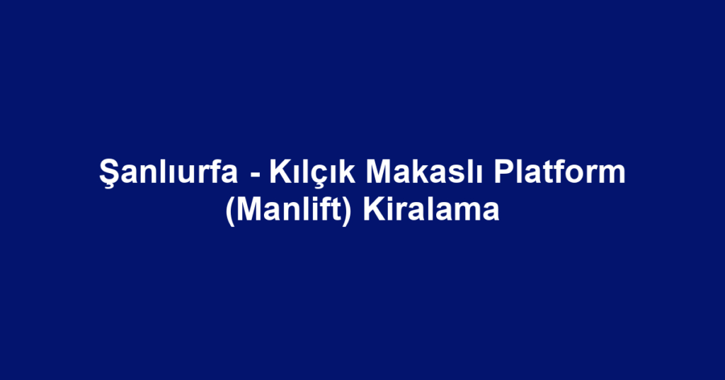 Şanlıurfa - Kılçık Makaslı Platform (Manlift) Kiralama