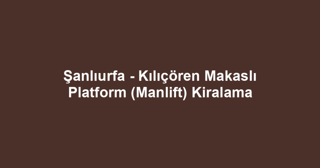 Şanlıurfa - Kılıçören Makaslı Platform (Manlift) Kiralama