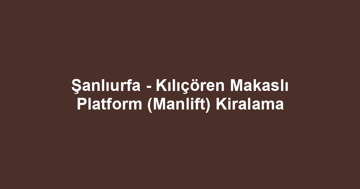 Şanlıurfa - Kılıçören Makaslı Platform (Manlift) Kiralama