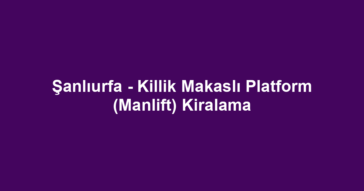 Şanlıurfa - Killik Makaslı Platform (Manlift) Kiralama
