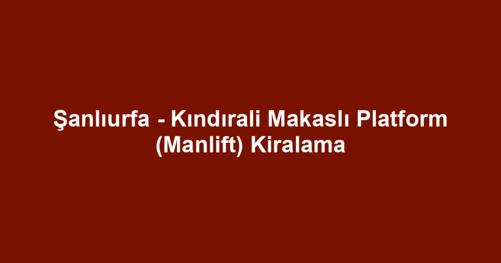 Şanlıurfa - Kındırali Makaslı Platform (Manlift) Kiralama