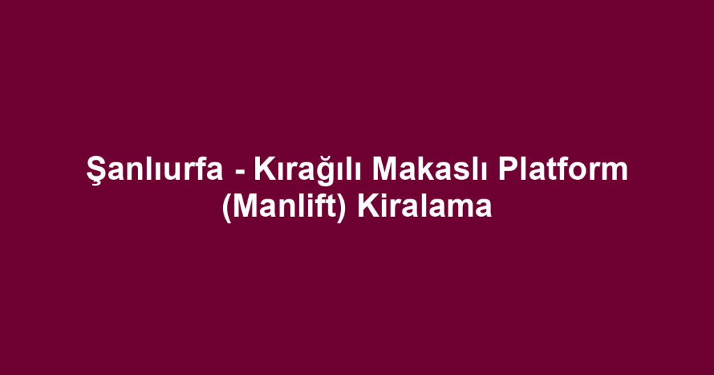 Şanlıurfa - Kırağılı Makaslı Platform (Manlift) Kiralama