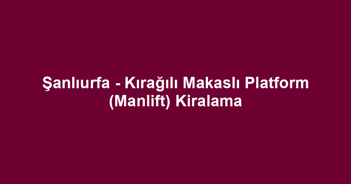 Şanlıurfa - Kırağılı Makaslı Platform (Manlift) Kiralama