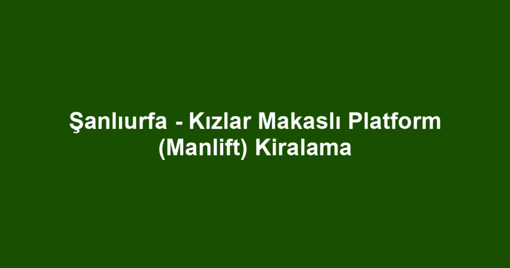 Şanlıurfa - Kızlar Makaslı Platform (Manlift) Kiralama